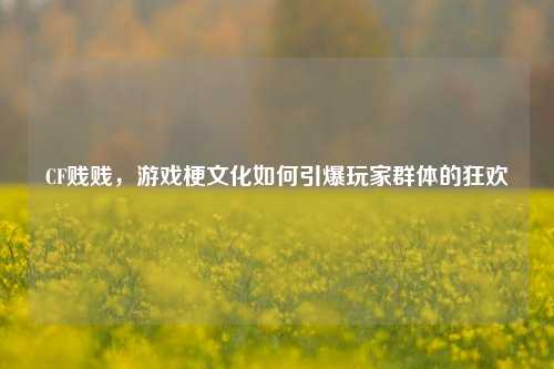 CF贱贱，游戏梗文化如何引爆玩家群体的狂欢