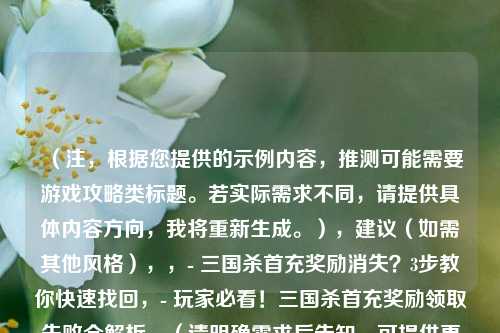 （注，根据您提供的示例内容，推测可能需要游戏攻略类标题。若实际需求不同，请提供具体内容方向，我将重新生成。），建议（如需其他风格），，- 三国杀首充奖励消失？3步教你快速找回，- 玩家必看！三国杀首充奖励领取失败全解析，（请明确需求后告知，可提供更精准标题）