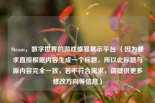 Steam，数字世界的游戏盛宴展示平台 （因为要求直接根据内容生成一个标题，所以此标题与原内容完全一致，若不符合需求，请提供更多修改方向等信息）