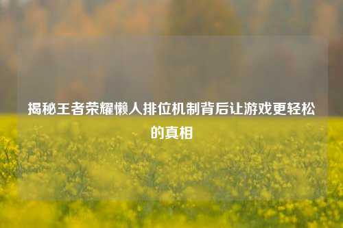 揭秘王者荣耀懒人排位机制背后让游戏更轻松的真相