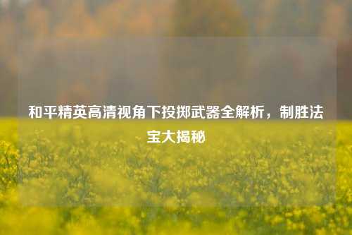 和平精英高清视角下投掷武器全解析，制胜法宝大揭秘