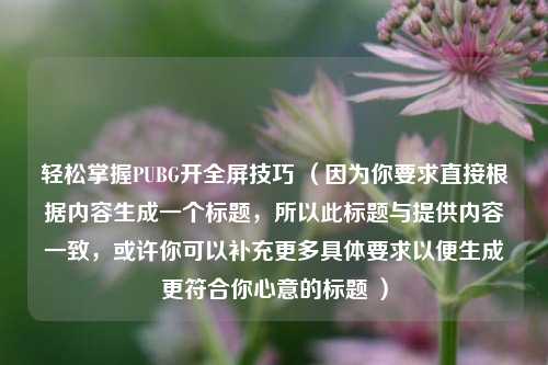 轻松掌握PUBG开全屏技巧 (因为你要求直接根据内容生成一个标题,所以此标题与提供内容一致,或许你可以补充更多具体要求以便生成更符合你心意的标题 )