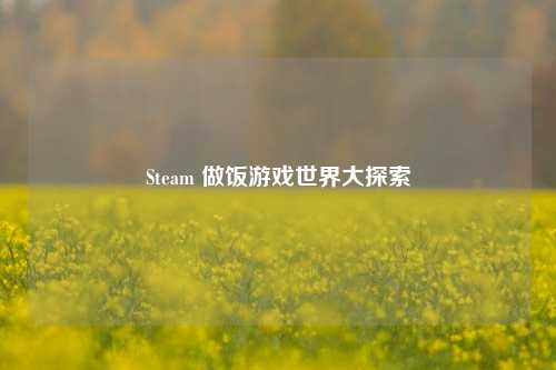 Steam 做饭游戏世界大探索