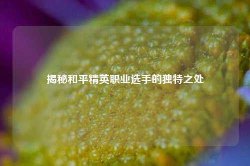 揭秘和平精英职业选手的独特之处