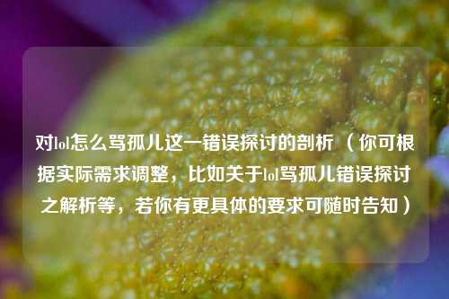 对lol怎么骂孤儿这一错误探讨的剖析 （你可根据实际需求调整，比如关于lol骂孤儿错误探讨之解析等，若你有更具体的要求可随时告知）