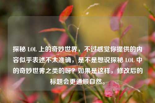 探秘 LOL 上的奇妙世界，不过感觉你提供的内容似乎表述不太准确，是不是想说探秘 LOL 中的奇妙世界之类的呀？如果是这样，修改后的标题会更通顺自然。