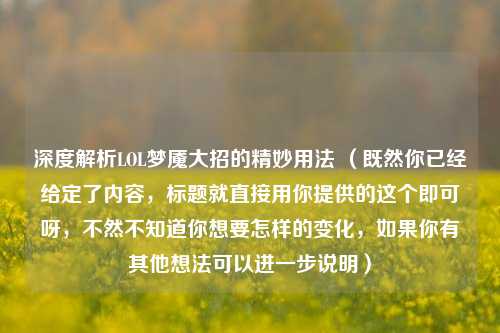 深度解析LOL梦魇大招的精妙用法 （既然你已经给定了内容，标题就直接用你提供的这个即可呀，不然不知道你想要怎样的变化，如果你有其他想法可以进一步说明）