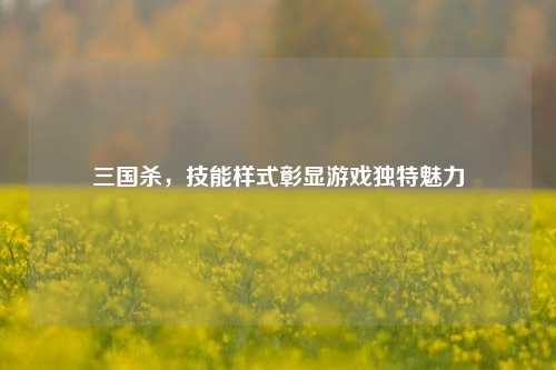 三国杀，技能样式彰显游戏独特魅力