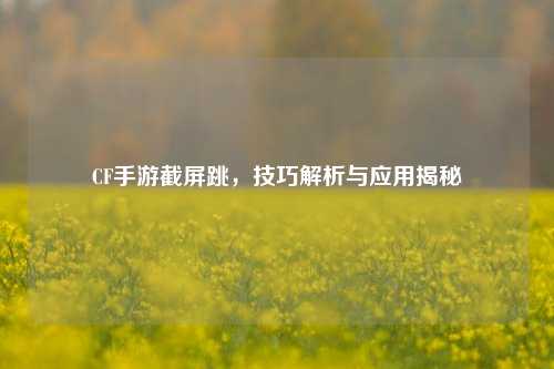 CF手游截屏跳，技巧解析与应用揭秘
