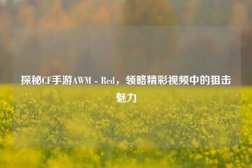 探秘CF手游AWM - Red，领略精彩视频中的狙击魅力