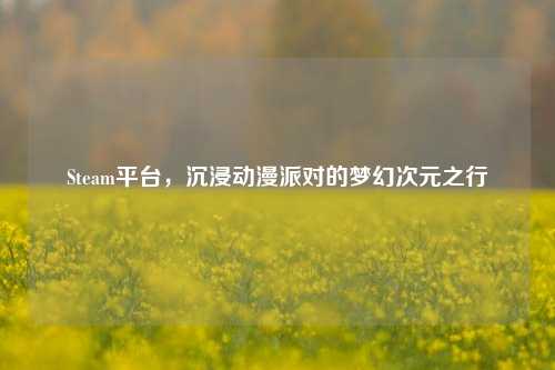 Steam平台,沉浸动漫派对的梦幻次元之行
