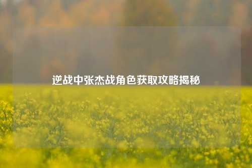 逆战中张杰战角色获取攻略揭秘