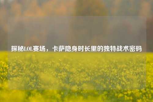 探秘LOL赛场,卡萨隐身时长里的独特战术密码