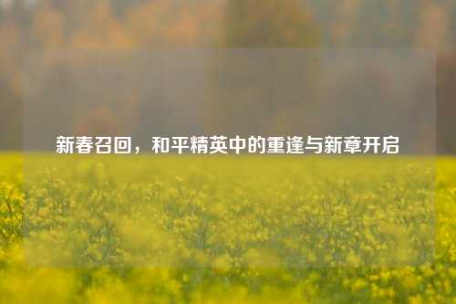 新春召回，和平精英中的重逢与新章开启