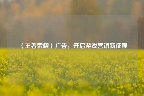 〈王者荣耀〉广告，开启游戏营销新征程