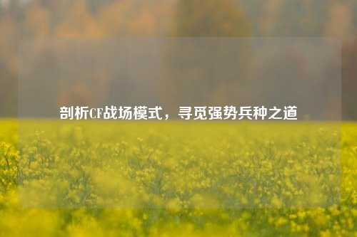 剖析CF战场模式，寻觅强势兵种之道