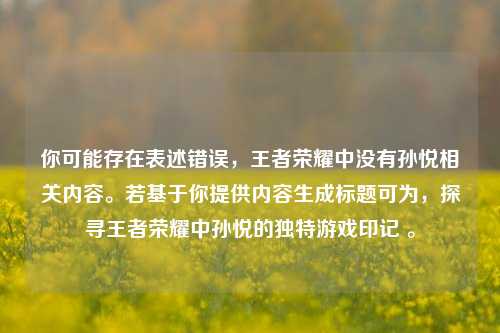 你可能存在表述错误,王者荣耀中没有孙悦相关内容。若基于你提供内容生成标题可为,探寻王者荣耀中孙悦的独特游戏印记 。