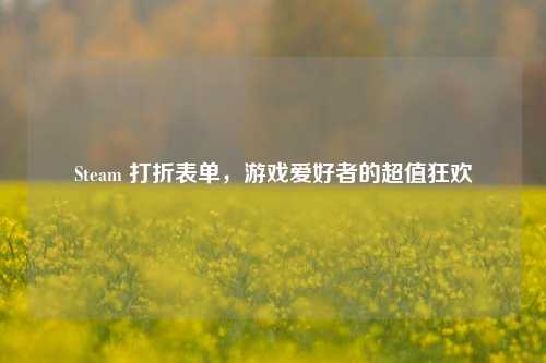 Steam 打折表单,游戏爱好者的超值狂欢