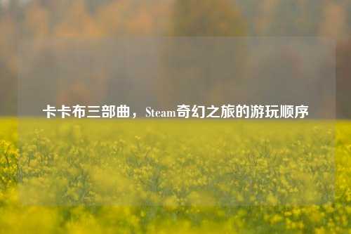 卡卡布三部曲,Steam奇幻之旅的游玩顺序