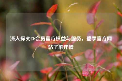 深入探究CF会员官方权益与服务，登录官方网站了解详情