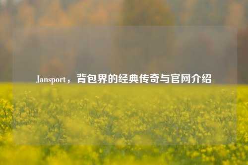 Jansport,背包界的经典传奇与官网介绍