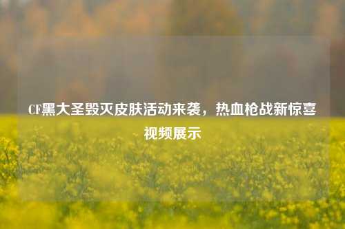 CF黑大圣毁灭皮肤活动来袭，热血枪战新惊喜视频展示