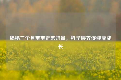 揭秘三个月宝宝正常奶量，科学喂养促健康成长