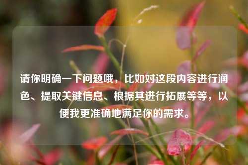 请你明确一下问题哦，比如对这段内容进行润色、提取关键信息、根据其进行拓展等等，以便我更准确地满足你的需求。