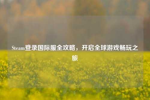 Steam登录国际服全攻略，开启全球游戏畅玩之旅