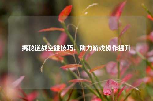 揭秘逆战空跳技巧，助力游戏操作提升