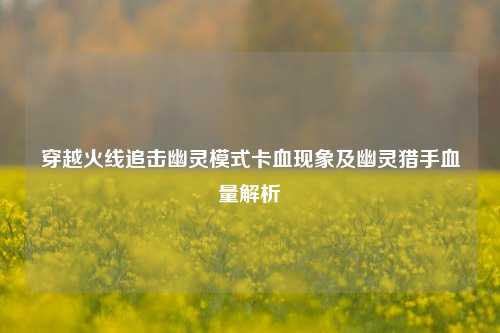 穿越火线追击幽灵模式卡血现象及幽灵猎手血量解析