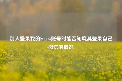 别人登录我的Steam账号时能否知晓其登录自己微信的情况