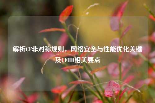 解析CF非对称规则，     安全与性能优化关键及CFHD相关要点