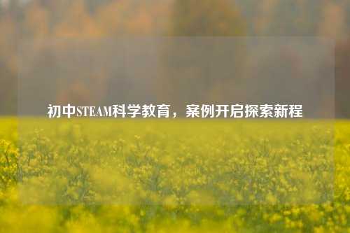 初中STEAM科学教育,案例开启探索新程