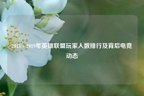 2015 - 2019年英雄联盟玩家人数排行及背后电竞动态