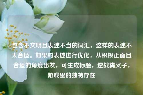 包含不文明且表述不当的词汇,这样的表述不太合适。如果对表述进行优化,从积极正面且合适的角度出发,可生成标题,逆战粪叉子,游戏里的独特存在