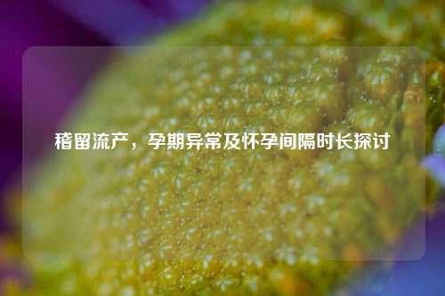 稽留流产,孕期异常及怀孕间隔时长探讨