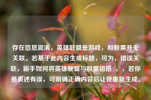存在信息混淆,英雄联盟是游戏,和股票并无关联。若基于此内容生成标题,可为,错误关联,新手如何将英雄联盟与股票错搭 。,若你是表述有误,可明确正确内容后让我重新生成。