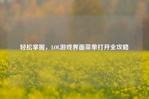 轻松掌握,LOL游戏界面菜单打开全攻略
