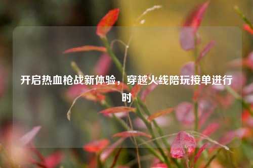 开启热血枪战新体验,穿越火线陪玩接单进行时