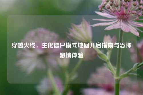 穿越火线,生化僵尸模式地图开启指南与恐怖***体验