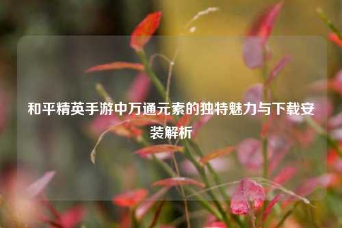 和平精英手游中万通元素的独特魅力与下载安装解析