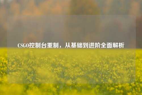 CSGO控制台重制,从基础到进阶全面解析