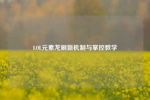 LOL元素龙刷新机制与掌控教学