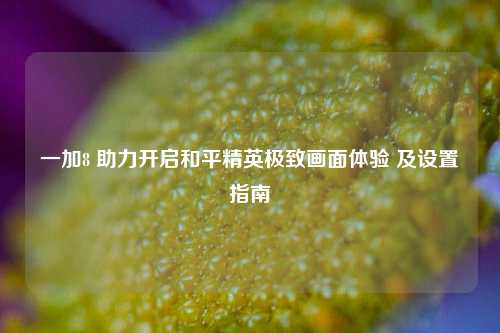 一加8 助力开启和平精英极致画面体验 及设置指南