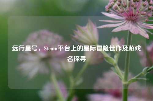 远行星号,Steam平台上的星际冒险佳作及游戏名探寻