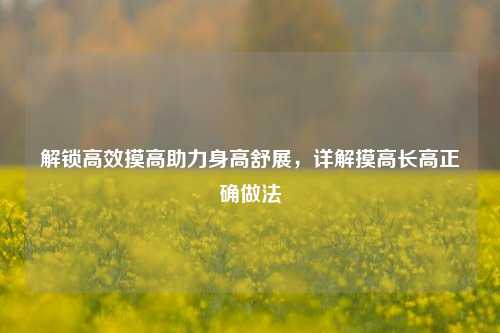 解锁高效摸高助力身高舒展,详解摸高长高正确做法