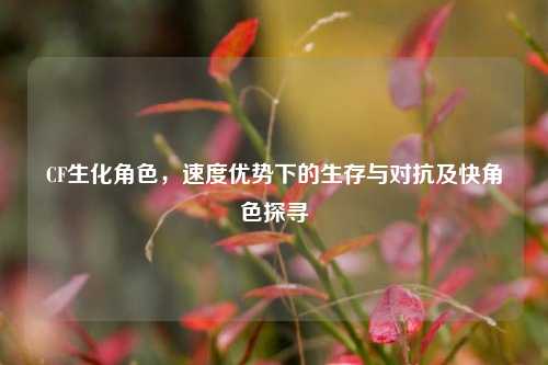 CF生化角色,速度优势下的生存与对抗及快角色探寻