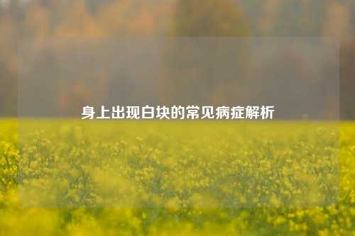 身上出现白块的常见病症解析