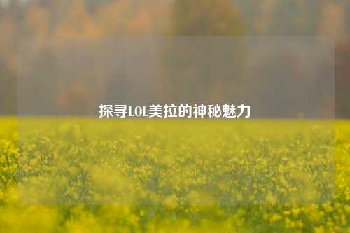 探寻LOL美拉的神秘魅力